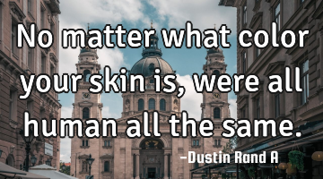 No matter what color your skin is, were all human all the same.