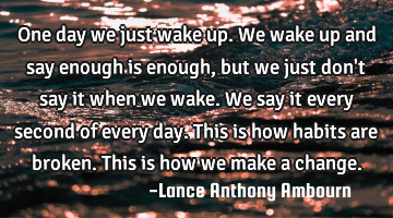 One day we just wake up. We wake up and say enough is enough, but we just don