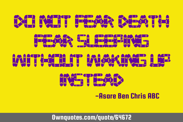 Do not fear death, fear sleeping without waking up