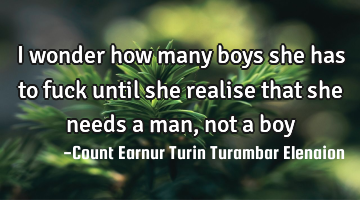 I wonder how many boys she has to fuck until she realise that she needs a man, not a boy
