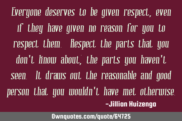 Everyone deserves to be given respect, even if they have given no reason for you to respect them. R