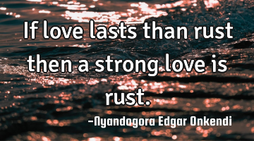 If love lasts than rust then a strong love is rust.