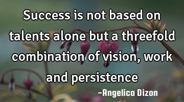 Success is not based on talents alone but a threefold combination of vision, work and