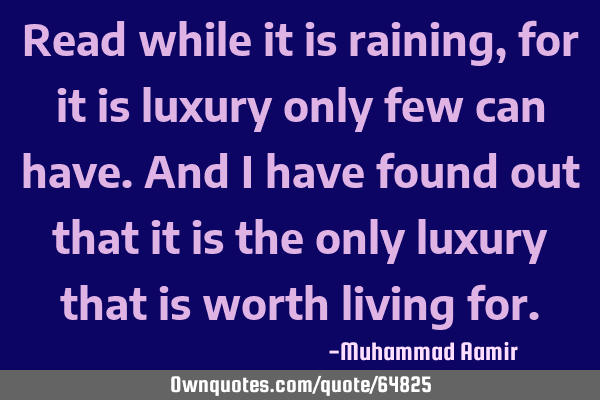 Read while it is raining,for it is luxury only few can have.And i have found out that it is the