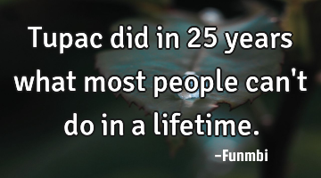 Tupac did in 25 years what most people can