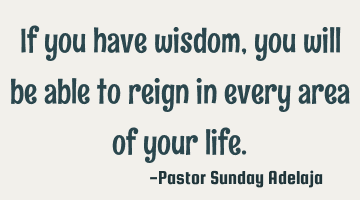 If you have wisdom, you will be able to reign in every area of your