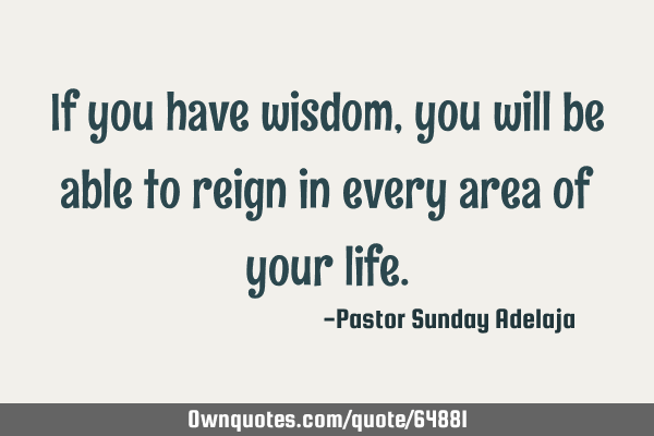 If you have wisdom, you will be able to reign in every area of your