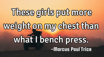 These girls put more weight on my chest than what i bench press.