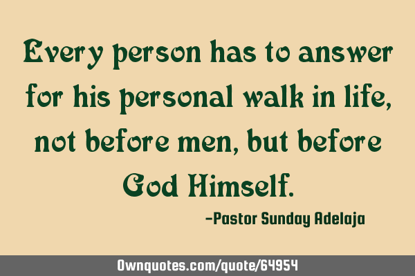 Every person has to answer for his personal walk in life, not before men, but before God H