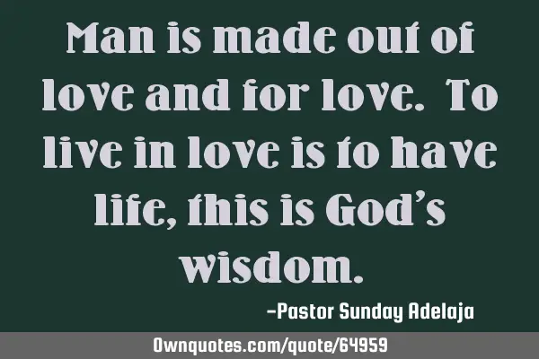 Man is made out of love and for love. To live in love is to have life, this is God’s