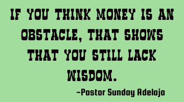 If you think money is an obstacle, that shows that you still lack
