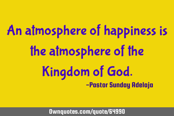 An atmosphere of happiness is the atmosphere of the Kingdom of G