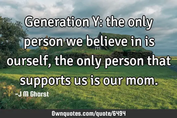Generation Y: the only person we believe in is ourself, the only person that supports us is our