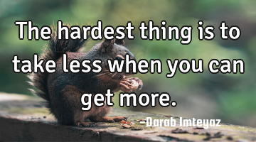 The hardest thing is to take less when you can get more.