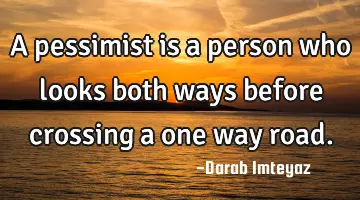 A pessimist is a person who looks both ways before crossing a one way
