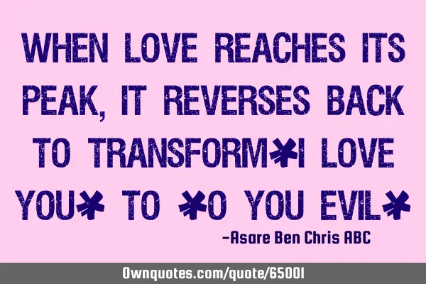 When Love reaches its peak,It reverses back to transform"I Love you" to "O you Evil"
