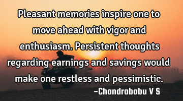 Pleasant memories inspire one to move ahead with vigor and enthusiasm. Persistent thoughts
