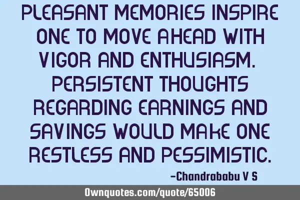 Pleasant memories inspire one to move ahead with vigor and enthusiasm. Persistent thoughts