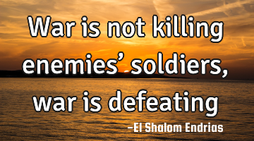 War is not killing enemies’ soldiers, war is defeating