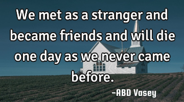 We met as a stranger and became friends and will die one day as we never came before.