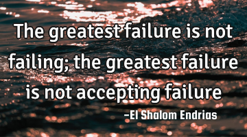 The greatest failure is not failing; the greatest failure is not accepting failure