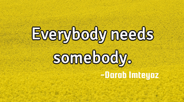 Everybody needs somebody.