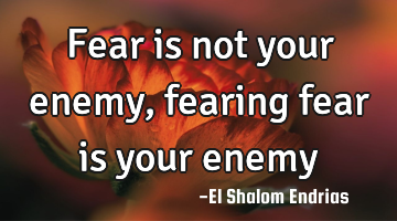 Fear is not your enemy, fearing fear is your enemy