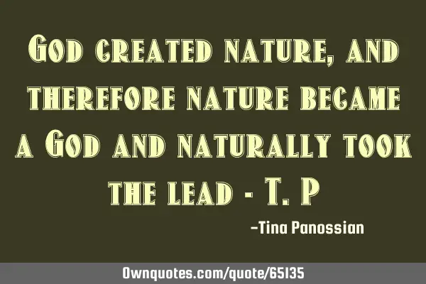 God created nature, and therefore nature became a God and naturally took the lead - T.P