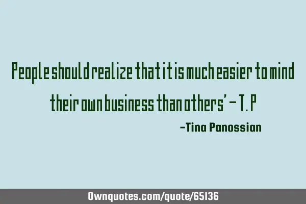 People should realize that it is much easier to mind their own business than others’ - T.P