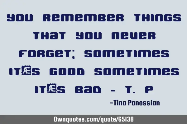 You remember things that you never forget; sometimes it’s good sometimes it’s bad - T.P