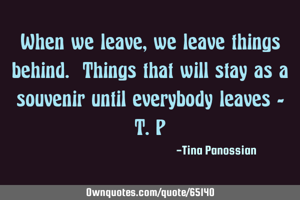When we leave, we leave things behind. Things that will stay as a souvenir until everybody leaves -