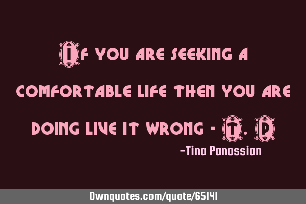 If you are seeking a comfortable life then you are doing live it wrong - T.P