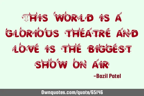 This world is a glorious theatre and love is the biggest show on