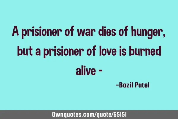 A prisioner of war dies of hunger,but a prisioner of love is burned alive -