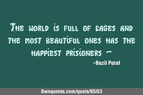 The world is full of cages and the most beautiful ones has the happiest prisioners -