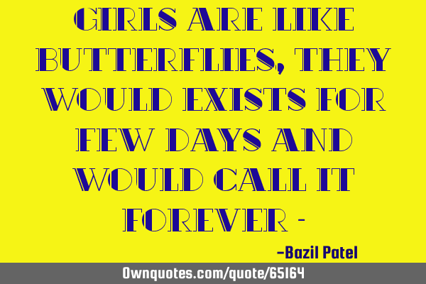 Girls are like butterflies ,they would exists for few days and would call it forever -