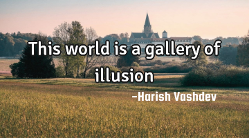 This world is a gallery of illusion