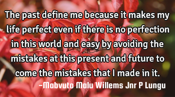 The past define me because it makes my life perfect even if there is no perfection in this world