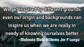 We get inspired by different grounds even our origin and backgrounds can inspire us when we are
