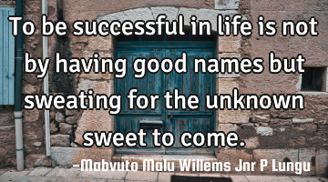 To be successful in life is not by having good names but sweating for the unknown sweet to come.