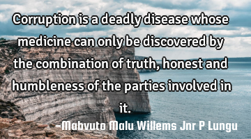 Corruption is a deadly disease whose medicine can only be discovered by the combination of truth,