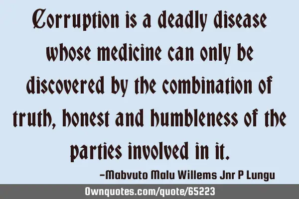 Corruption is a deadly disease whose medicine can only be discovered by the combination of truth,