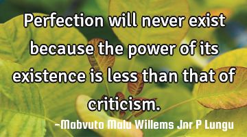 Perfection will never exist because the power of its existence is less than that of criticism.