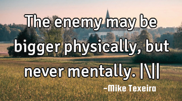 The enemy may be bigger physically, but never mentally. |\||