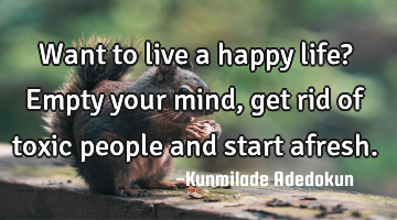 Want to live a happy life? Empty your mind, get rid of toxic people and start afresh.
