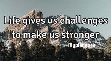 Life gives us challenges to make us stronger