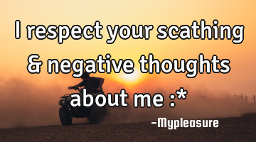 I respect your scathing & negative thoughts about me :*