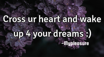 Cross ur heart and wake up 4 your dreams :)