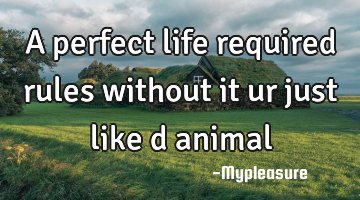 A perfect life required rules without it ur just like d animal