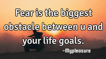 Fear is the biggest obstacle between u and your life goals.